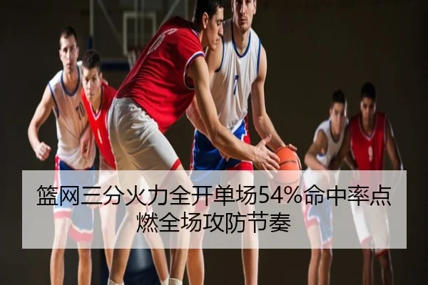 篮网三分火力全开单场54%命中率点燃全场攻防节奏（milan.com）