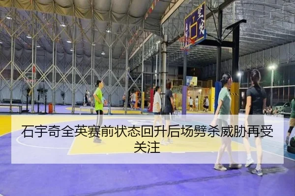 石宇奇全英赛前状态回升后场劈杀威胁再受关注